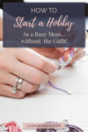 How to Start a Hobby as a Busy Mom...without the Guilt! | Mom Life | Motherhood | Christian Mom | Christian Parenting | Babies and Kids | Hobbies and Recreation | Self Care